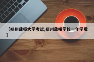 【郑州聋哑大学考试,郑州聋哑学校一年学费】