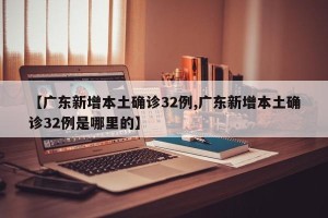 【广东新增本土确诊32例,广东新增本土确诊32例是哪里的】