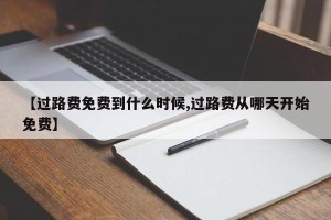 【过路费免费到什么时候,过路费从哪天开始免费】