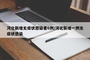 河北新增无症状感染者6例/河北新增一例无症状感染