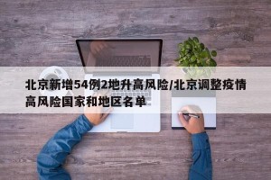 北京新增54例2地升高风险/北京调整疫情高风险国家和地区名单