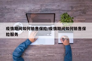 疫情期间如何销售保险/疫情期间如何销售保险服务