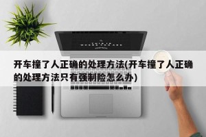 开车撞了人正确的处理方法(开车撞了人正确的处理方法只有强制险怎么办)