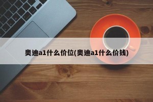 奥迪a1什么价位(奥迪a1什么价钱)