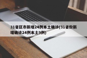 31省区市新增24例本土确诊(31省份新增确诊24例本土9例)