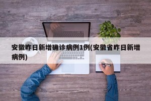 安徽昨日新增确诊病例1例(安徽省昨日新增病例)