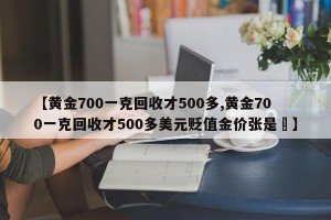 【黄金700一克回收才500多,黄金700一克回收才500多美元贬值金价张是鉄】