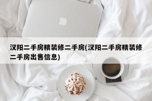 汉阳二手房精装修二手房(汉阳二手房精装修二手房出售信息)