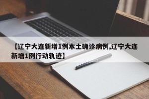 【辽宁大连新增1例本土确诊病例,辽宁大连新增1例行动轨迹】
