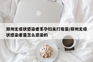 郑州无症状感染者系孕妇未打疫苗/郑州无症状感染者是怎么感染的
