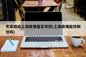 专家回应上海疫情是否可控(上海疫情能控制住吗)