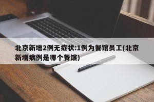 北京新增2例无症状:1例为餐馆员工(北京新增病例是哪个餐馆)