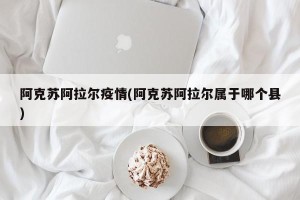 阿克苏阿拉尔疫情(阿克苏阿拉尔属于哪个县)