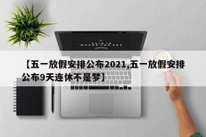 【五一放假安排公布2021,五一放假安排公布9天连休不是梦】