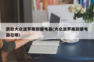 新款大众波罗雨刮继电器(大众波罗雨刮继电器在哪)