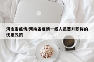 河南省疫情/河南省疫情一线人员晋升职称的优惠政策