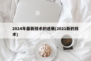 2024年最新技术的进展(2021新的技术)