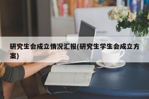 研究生会成立情况汇报(研究生学生会成立方案)