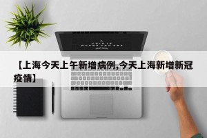 【上海今天上午新增病例,今天上海新增新冠疫情】