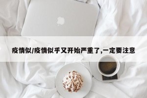 疫情似/疫情似乎又开始严重了,一定要注意