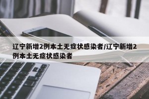 辽宁新增2例本土无症状感染者/辽宁新增2例本土无症状感染者