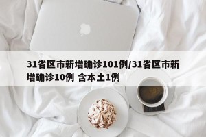 31省区市新增确诊101例/31省区市新增确诊10例 含本土1例