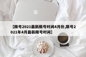 【限号2021最新限号时间4月份,限号2021年4月最新限号时间】