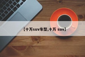 【十万suv车型,十万 suv】