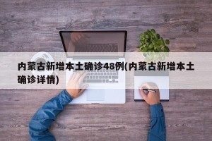 内蒙古新增本土确诊48例(内蒙古新增本土确诊详情)
