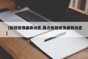 【新冠疫情最新动态,最近新冠疫情最新动态】