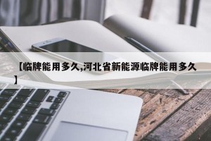 【临牌能用多久,河北省新能源临牌能用多久】