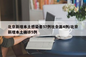 北京新增本土感染者57例社会面4例/北京新增本土确诊5例