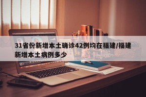 31省份新增本土确诊42例均在福建/福建新增本土病例多少