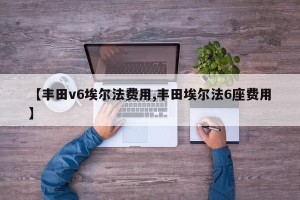 【丰田v6埃尔法费用,丰田埃尔法6座费用】