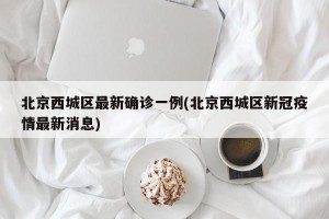 北京西城区最新确诊一例(北京西城区新冠疫情最新消息)