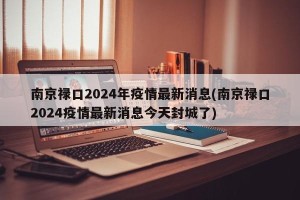 南京禄口2024年疫情最新消息(南京禄口2024疫情最新消息今天封城了)