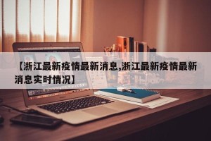 【浙江最新疫情最新消息,浙江最新疫情最新消息实时情况】