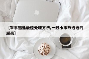 【肇事逃逸最佳处理方法,一般小事故逃逸的后果】
