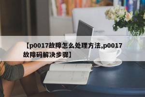 【p0017故障怎么处理方法,p0017故障码解决步骤】