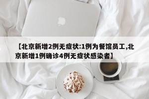 【北京新增2例无症状:1例为餐馆员工,北京新增1例确诊4例无症状感染者】
