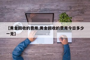 【黄金回收的费用,黄金回收的费用今日多少一克】