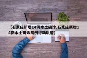 【石家庄新增14例本土确诊,石家庄新增14例本土确诊病例行动轨迹】