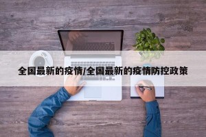 全国最新的疫情/全国最新的疫情防控政策