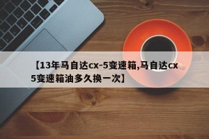 【13年马自达cx-5变速箱,马自达cx5变速箱油多久换一次】