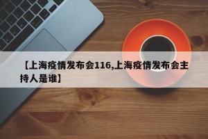 【上海疫情发布会116,上海疫情发布会主持人是谁】