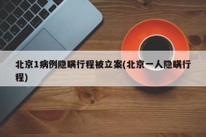 北京1病例隐瞒行程被立案(北京一人隐瞒行程)