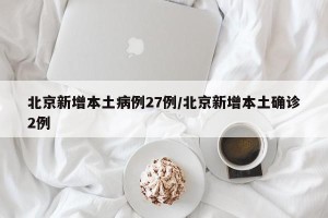 北京新增本土病例27例/北京新增本土确诊2例