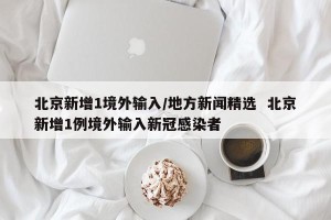 北京新增1境外输入/地方新闻精选  北京新增1例境外输入新冠感染者