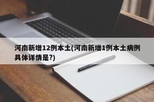 河南新增12例本土(河南新增1例本土病例具体详情是?)