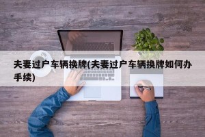 夫妻过户车辆换牌(夫妻过户车辆换牌如何办手续)